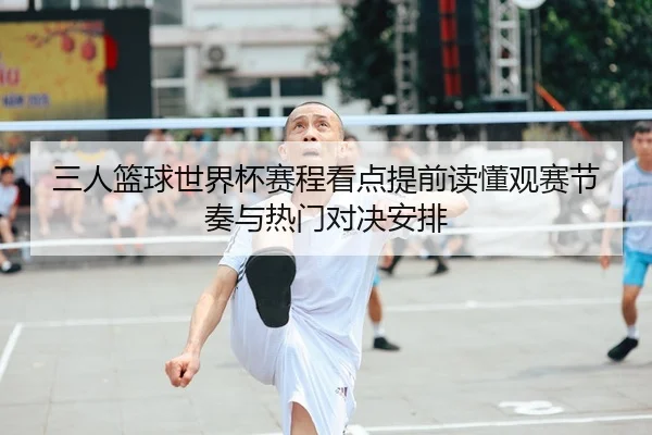 三人篮球世界杯赛程看点提前读懂观赛节奏与热门对决安排