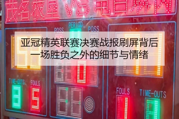 亚冠精英联赛决赛战报刷屏背后 一场胜负之外的细节与情绪