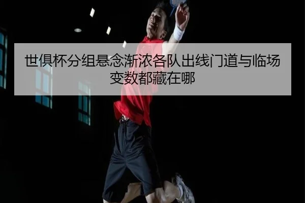 世俱杯分组悬念渐浓各队出线门道与临场变数都藏在哪